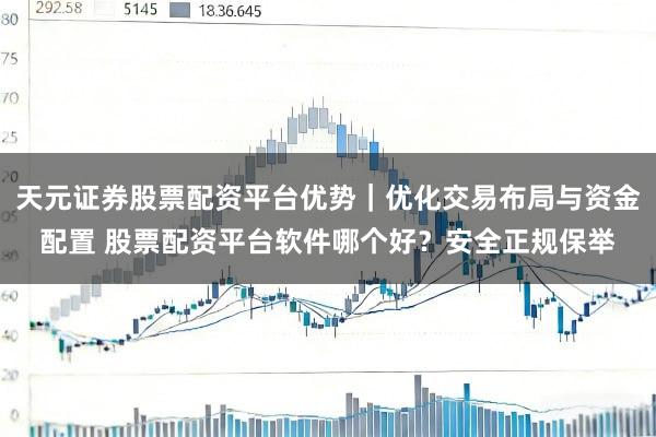 天元证券股票配资平台优势｜优化交易布局与资金配置 股票配资平台软件哪个好？安全正规保举