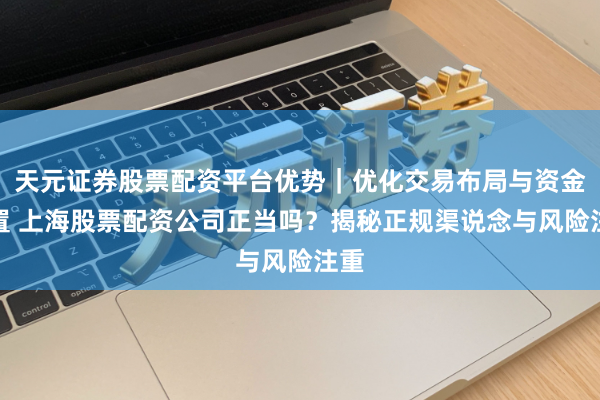 天元证券股票配资平台优势｜优化交易布局与资金配置 上海股票配资公司正当吗？揭秘正规渠说念与风险注重