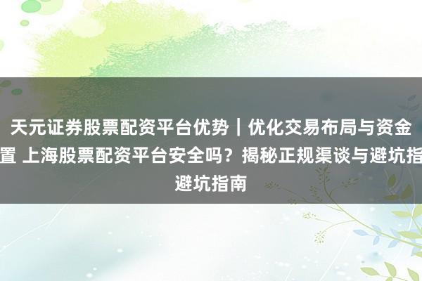 天元证券股票配资平台优势｜优化交易布局与资金配置 上海股票配资平台安全吗？揭秘正规渠谈与避坑指南