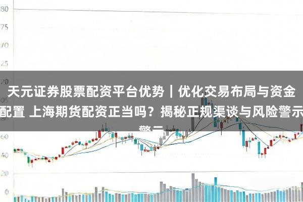 天元证券股票配资平台优势｜优化交易布局与资金配置 上海期货配资正当吗？揭秘正规渠谈与风险警示