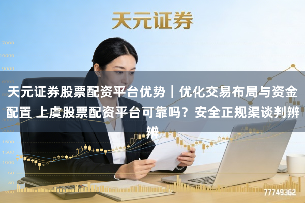 天元证券股票配资平台优势｜优化交易布局与资金配置 上虞股票配资平台可靠吗？安全正规渠谈判辨