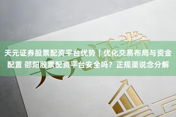 天元证券股票配资平台优势｜优化交易布局与资金配置 邵阳股票配资平台安全吗？正规渠说念分解