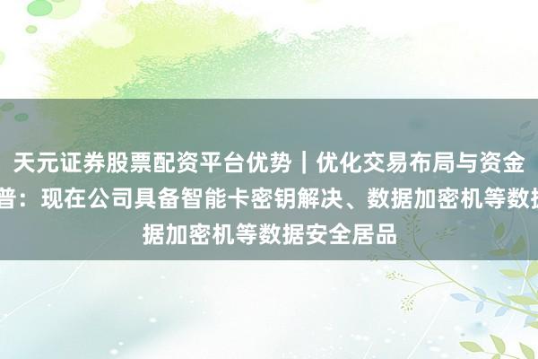 天元证券股票配资平台优势｜优化交易布局与资金配置 新开普：现在公司具备智能卡密钥解决、数据加密机等数据安全居品