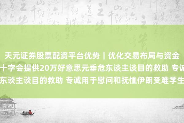 天元证券股票配资平台优势｜优化交易布局与资金配置 酬酢部：中国红十字会提供20万好意思元垂危东谈主谈目的救助 专诚用于慰问和抚恤伊朗受难学生家长