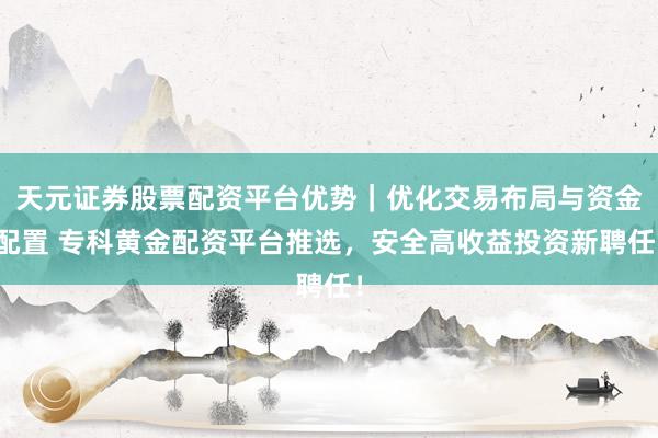 天元证券股票配资平台优势｜优化交易布局与资金配置 专科黄金配资平台推选，安全高收益投资新聘任！