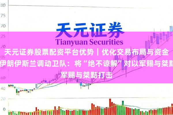 天元证券股票配资平台优势|优化交易布局与资金配置 伊朗伊斯兰调动卫队:将“绝不谅解”对以军赐与桀黠打击