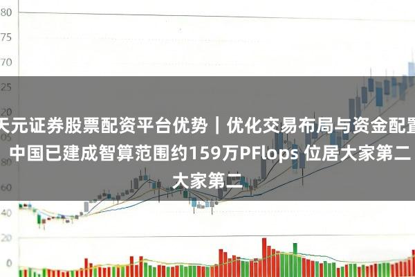 天元证券股票配资平台优势｜优化交易布局与资金配置 中国已建成智算范围约159万PFlops 位居大家第二