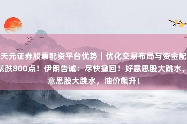 天元证券股票配资平台优势|优化交易布局与资金配置 凌晨,暴跌800点!伊朗告诫:尽快撤回!好意思股大跳水,油价飙升!