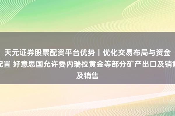天元证券股票配资平台优势|优化交易布局与资金配置 好意思国允许委内瑞拉黄金等部分矿产出口及销售