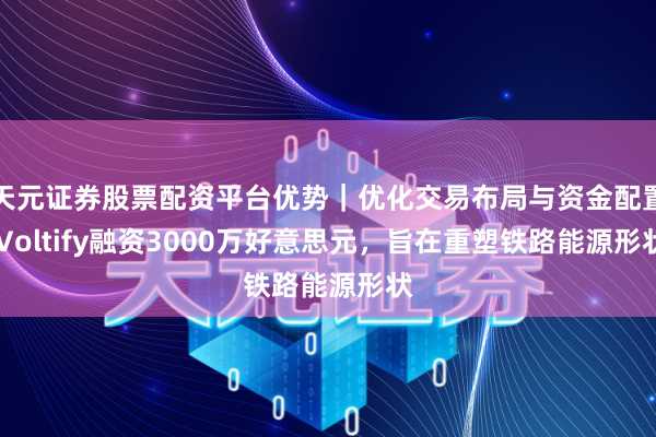 天元证券股票配资平台优势｜优化交易布局与资金配置 Voltify融资3000万好意思元，旨在重塑铁路能源形状