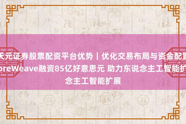 天元证券股票配资平台优势｜优化交易布局与资金配置 CoreWeave融资85亿好意思元 助力东说念主工智能扩展
