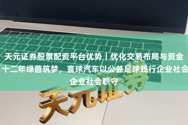 天元证券股票配资平台优势｜优化交易布局与资金配置 十二年绿茵筑梦，寰球汽车以公益足球践行企业社会职守