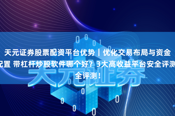天元证券股票配资平台优势｜优化交易布局与资金配置 带杠杆炒股软件哪个好？3大高收益平台安全评测！