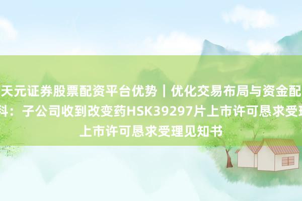 天元证券股票配资平台优势｜优化交易布局与资金配置 海想科：子公司收到改变药HSK39297片上市许可恳求受理见知书
