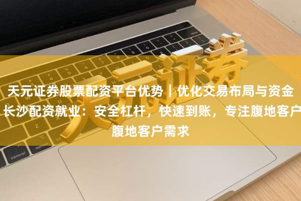 天元证券股票配资平台优势｜优化交易布局与资金配置 长沙配资就业：安全杠杆，快速到账，专注腹地客户需求